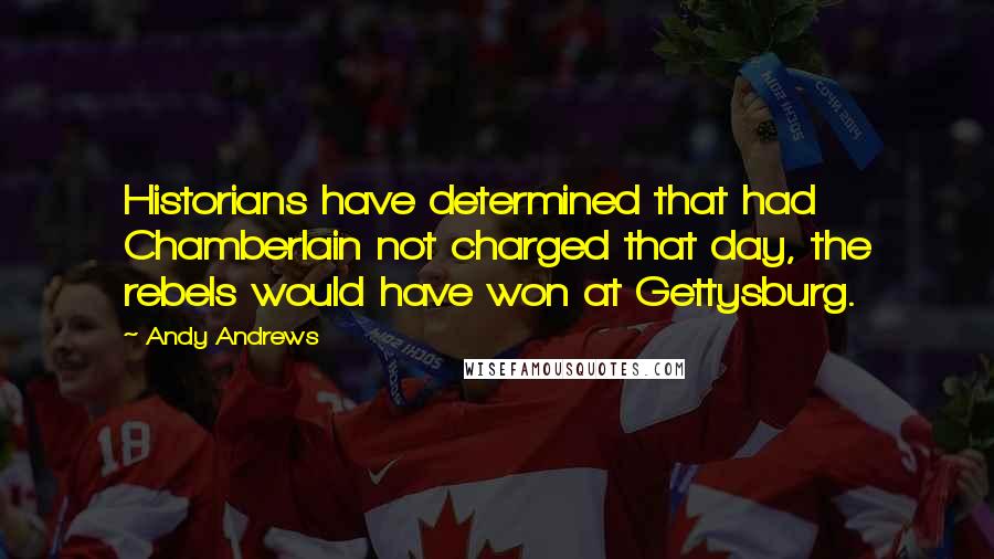 Andy Andrews Quotes: Historians have determined that had Chamberlain not charged that day, the rebels would have won at Gettysburg.