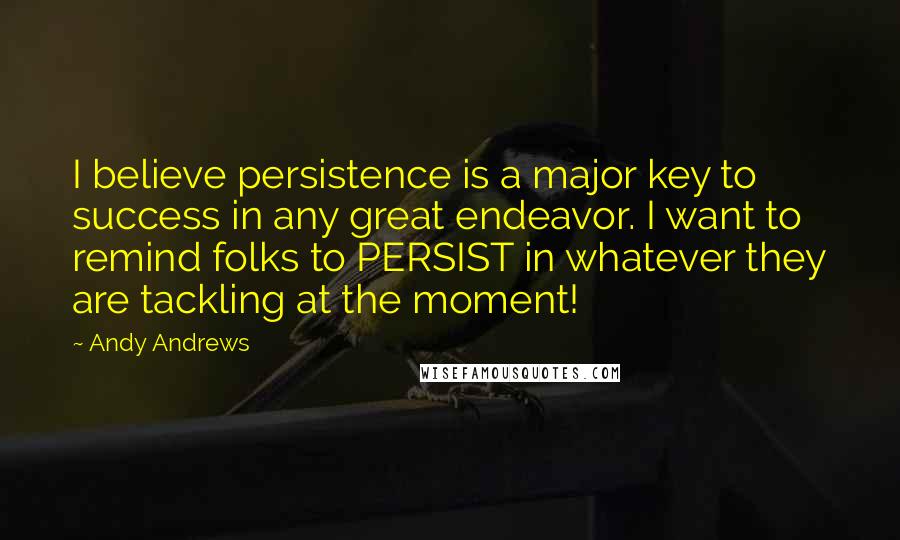 Andy Andrews Quotes: I believe persistence is a major key to success in any great endeavor. I want to remind folks to PERSIST in whatever they are tackling at the moment!