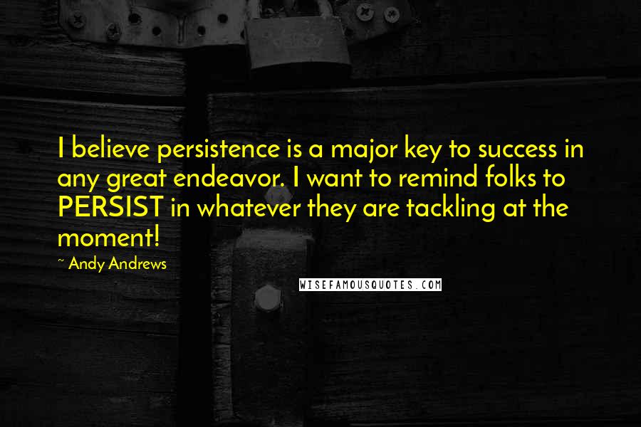 Andy Andrews Quotes: I believe persistence is a major key to success in any great endeavor. I want to remind folks to PERSIST in whatever they are tackling at the moment!