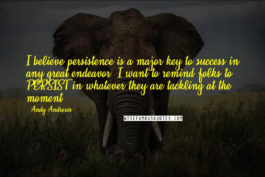 Andy Andrews Quotes: I believe persistence is a major key to success in any great endeavor. I want to remind folks to PERSIST in whatever they are tackling at the moment!