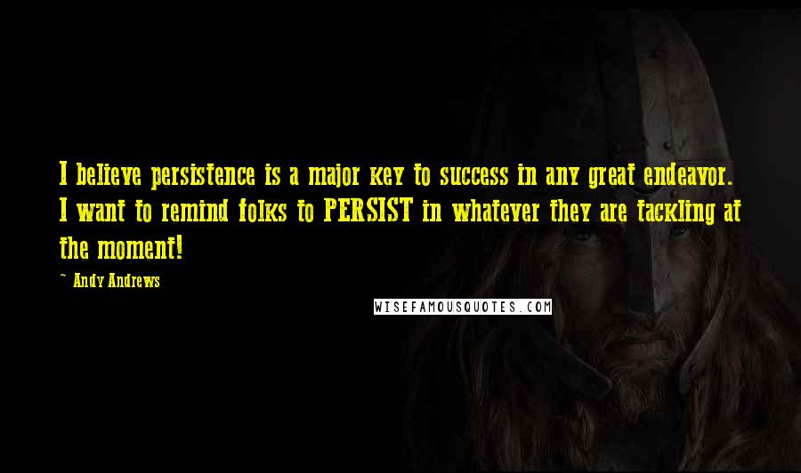 Andy Andrews Quotes: I believe persistence is a major key to success in any great endeavor. I want to remind folks to PERSIST in whatever they are tackling at the moment!