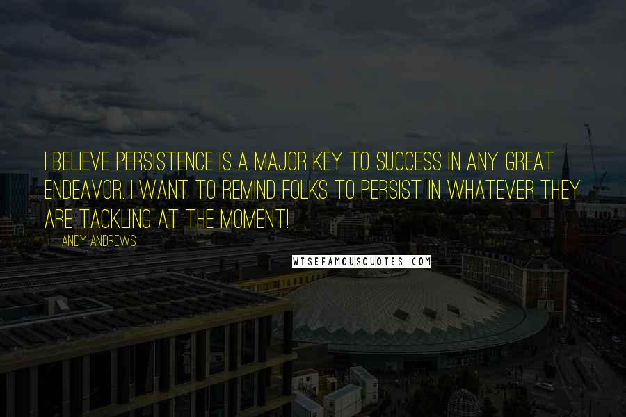 Andy Andrews Quotes: I believe persistence is a major key to success in any great endeavor. I want to remind folks to PERSIST in whatever they are tackling at the moment!