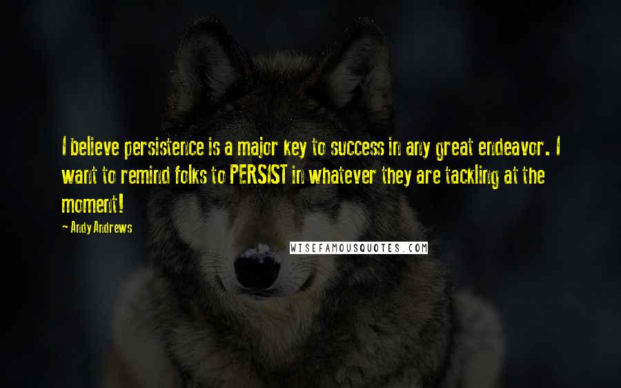 Andy Andrews Quotes: I believe persistence is a major key to success in any great endeavor. I want to remind folks to PERSIST in whatever they are tackling at the moment!