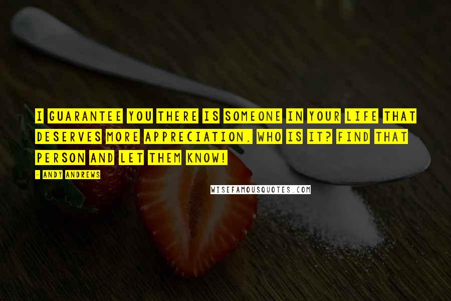 Andy Andrews Quotes: I guarantee you there is someone in your life that deserves more appreciation. Who is it? Find that person and let them know!