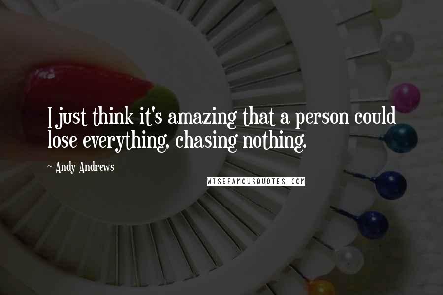 Andy Andrews Quotes: I just think it's amazing that a person could lose everything, chasing nothing.