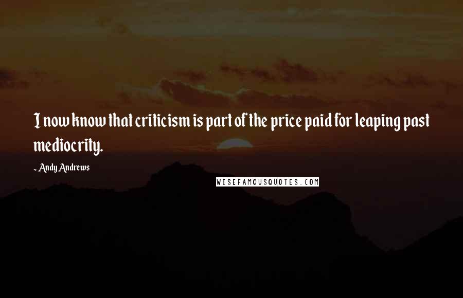 Andy Andrews Quotes: I now know that criticism is part of the price paid for leaping past mediocrity.