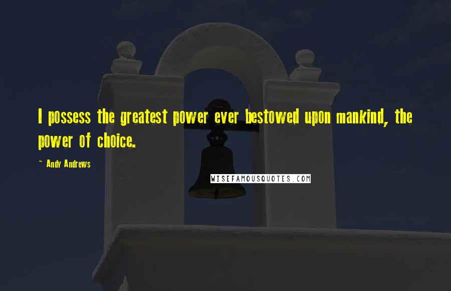 Andy Andrews Quotes: I possess the greatest power ever bestowed upon mankind, the power of choice.