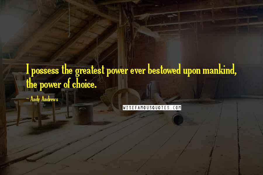 Andy Andrews Quotes: I possess the greatest power ever bestowed upon mankind, the power of choice.