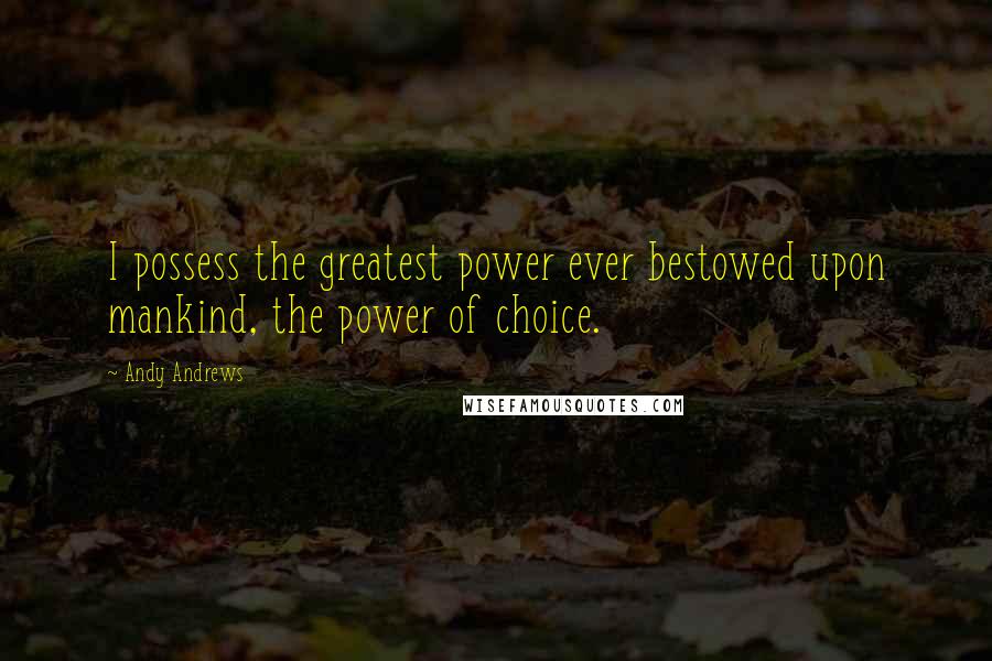 Andy Andrews Quotes: I possess the greatest power ever bestowed upon mankind, the power of choice.