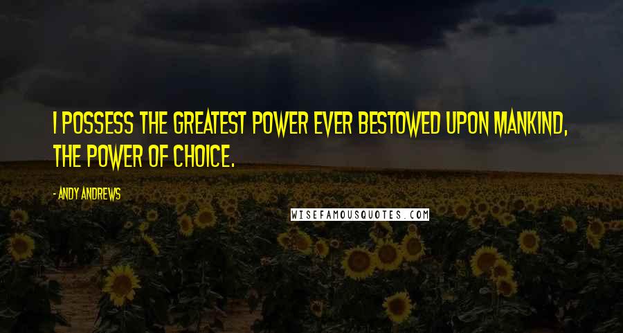 Andy Andrews Quotes: I possess the greatest power ever bestowed upon mankind, the power of choice.