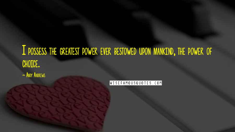 Andy Andrews Quotes: I possess the greatest power ever bestowed upon mankind, the power of choice.