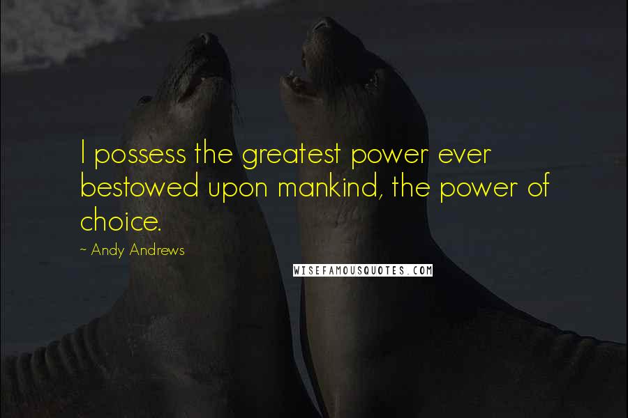 Andy Andrews Quotes: I possess the greatest power ever bestowed upon mankind, the power of choice.