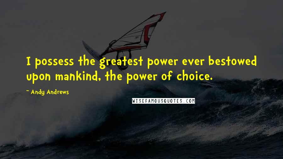 Andy Andrews Quotes: I possess the greatest power ever bestowed upon mankind, the power of choice.