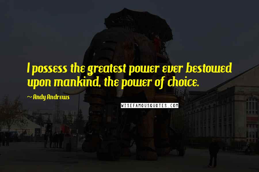 Andy Andrews Quotes: I possess the greatest power ever bestowed upon mankind, the power of choice.