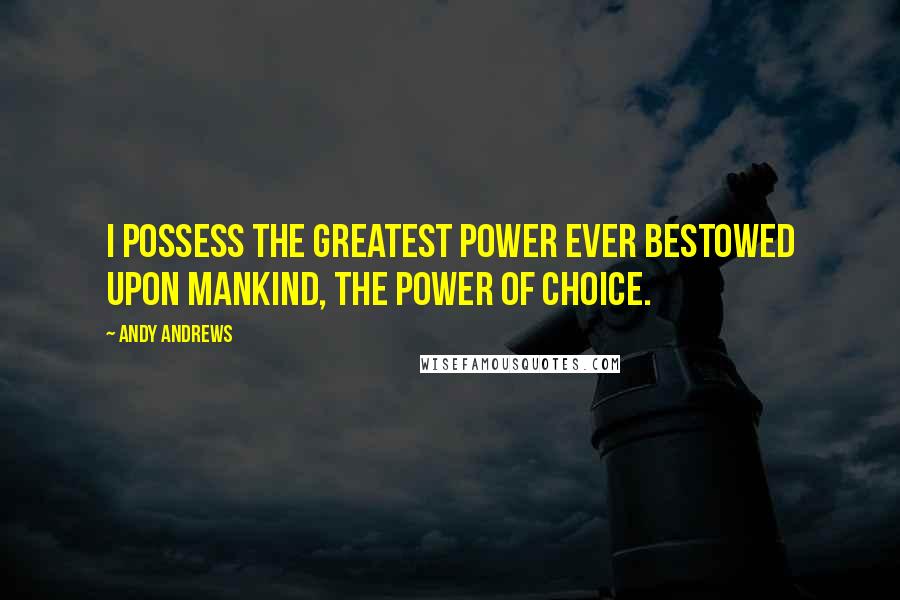 Andy Andrews Quotes: I possess the greatest power ever bestowed upon mankind, the power of choice.