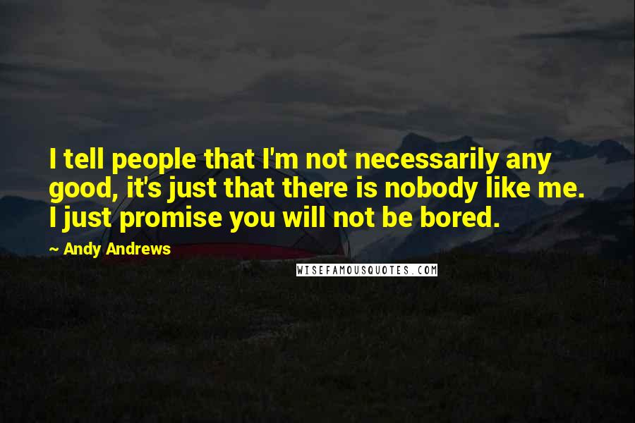 Andy Andrews Quotes: I tell people that I'm not necessarily any good, it's just that there is nobody like me. I just promise you will not be bored.