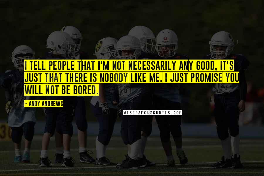 Andy Andrews Quotes: I tell people that I'm not necessarily any good, it's just that there is nobody like me. I just promise you will not be bored.