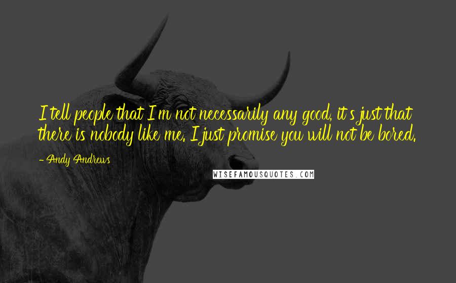 Andy Andrews Quotes: I tell people that I'm not necessarily any good, it's just that there is nobody like me. I just promise you will not be bored.