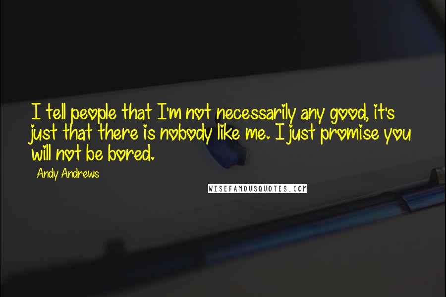 Andy Andrews Quotes: I tell people that I'm not necessarily any good, it's just that there is nobody like me. I just promise you will not be bored.