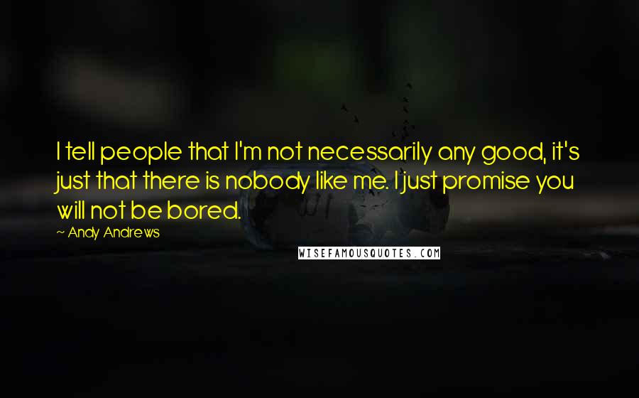 Andy Andrews Quotes: I tell people that I'm not necessarily any good, it's just that there is nobody like me. I just promise you will not be bored.