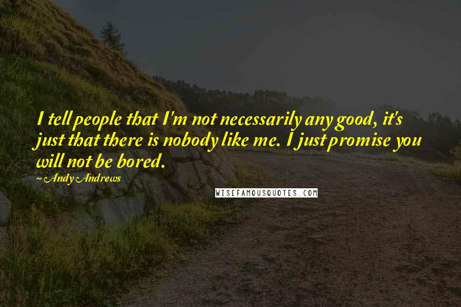 Andy Andrews Quotes: I tell people that I'm not necessarily any good, it's just that there is nobody like me. I just promise you will not be bored.