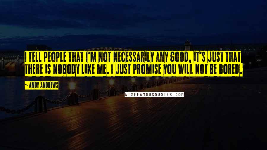 Andy Andrews Quotes: I tell people that I'm not necessarily any good, it's just that there is nobody like me. I just promise you will not be bored.