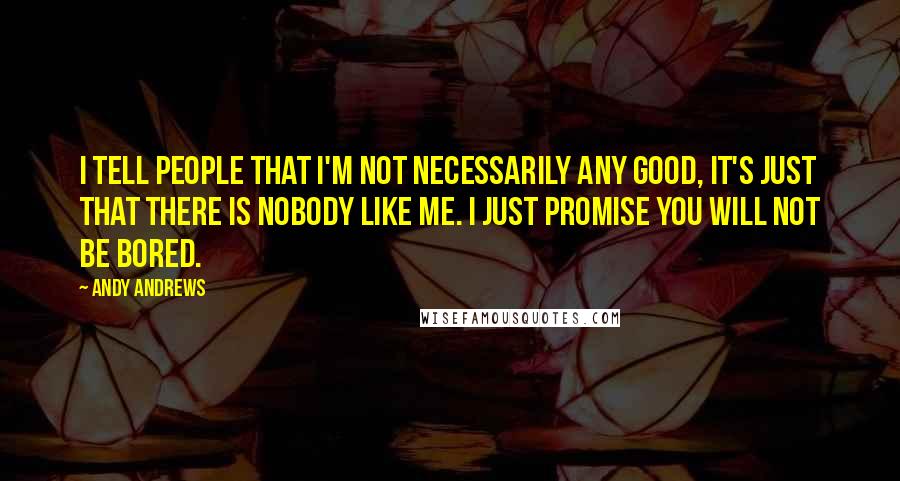 Andy Andrews Quotes: I tell people that I'm not necessarily any good, it's just that there is nobody like me. I just promise you will not be bored.