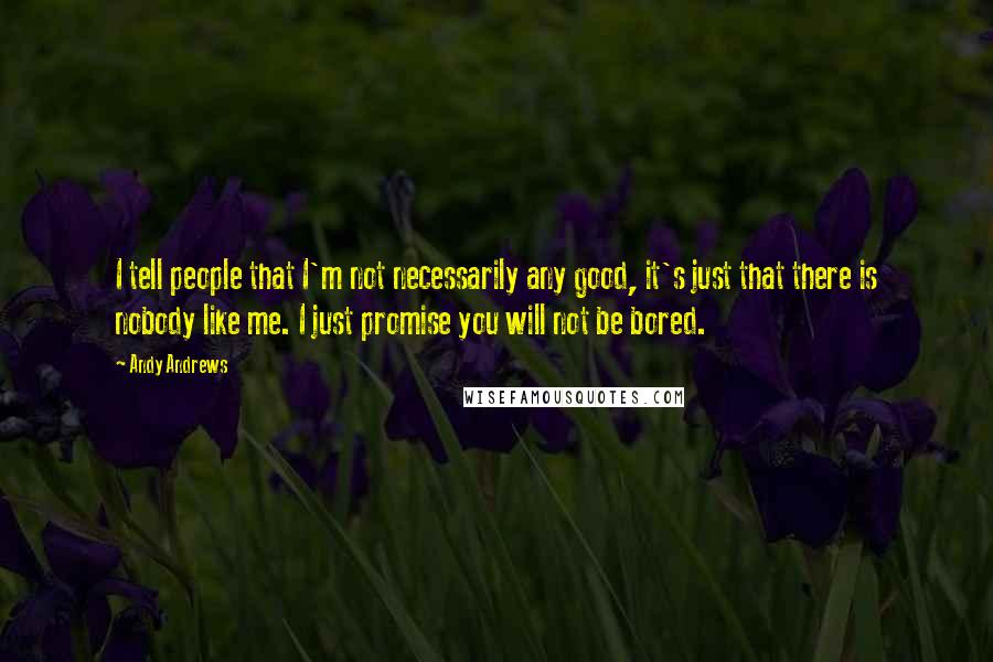 Andy Andrews Quotes: I tell people that I'm not necessarily any good, it's just that there is nobody like me. I just promise you will not be bored.