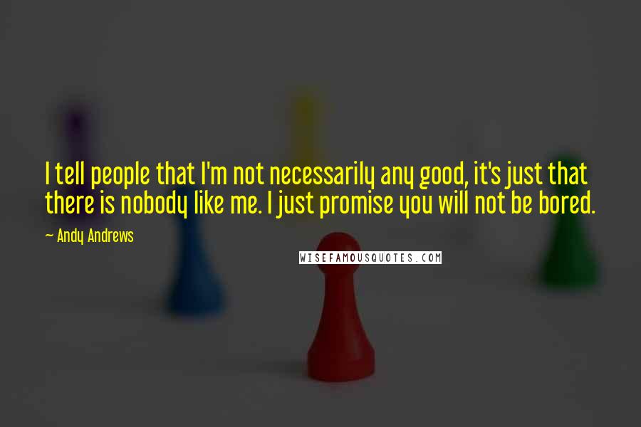 Andy Andrews Quotes: I tell people that I'm not necessarily any good, it's just that there is nobody like me. I just promise you will not be bored.