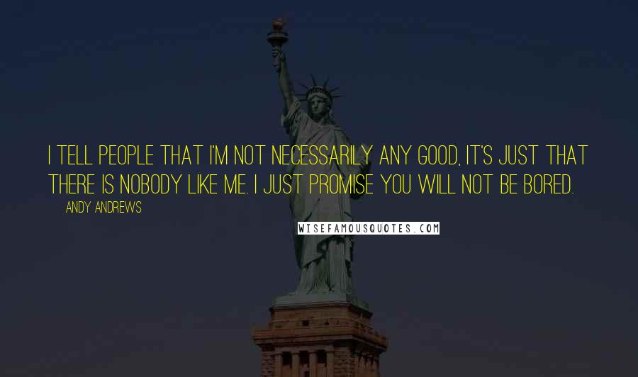 Andy Andrews Quotes: I tell people that I'm not necessarily any good, it's just that there is nobody like me. I just promise you will not be bored.