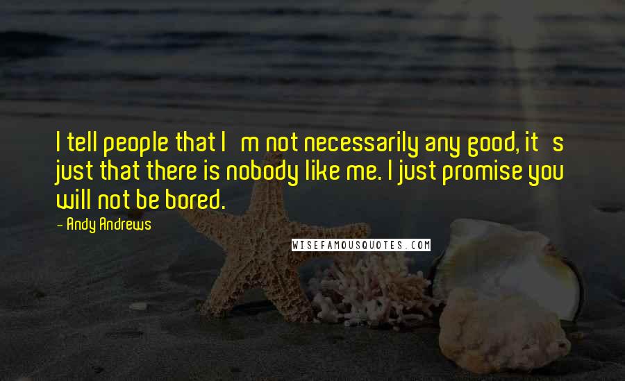 Andy Andrews Quotes: I tell people that I'm not necessarily any good, it's just that there is nobody like me. I just promise you will not be bored.