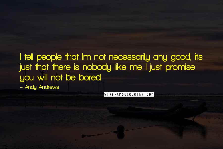 Andy Andrews Quotes: I tell people that I'm not necessarily any good, it's just that there is nobody like me. I just promise you will not be bored.