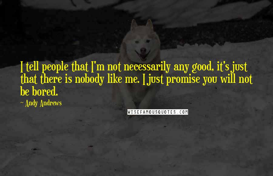 Andy Andrews Quotes: I tell people that I'm not necessarily any good, it's just that there is nobody like me. I just promise you will not be bored.