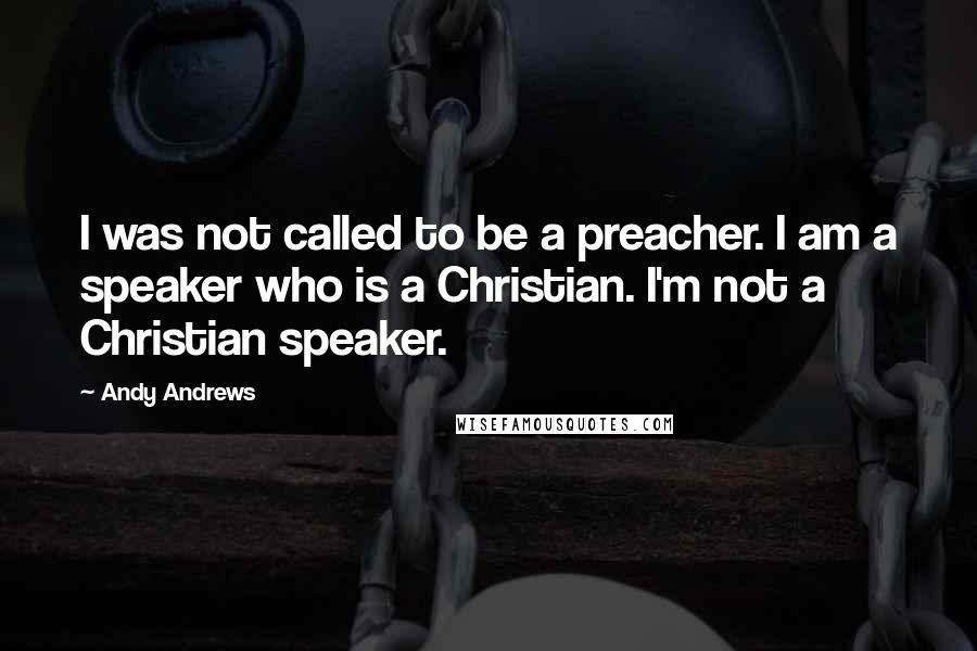Andy Andrews Quotes: I was not called to be a preacher. I am a speaker who is a Christian. I'm not a Christian speaker.