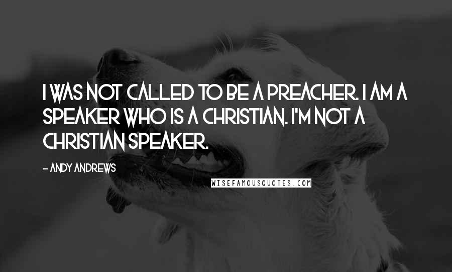 Andy Andrews Quotes: I was not called to be a preacher. I am a speaker who is a Christian. I'm not a Christian speaker.