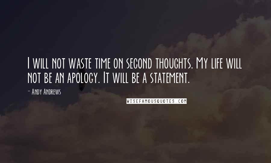 Andy Andrews Quotes: I will not waste time on second thoughts. My life will not be an apology. It will be a statement.