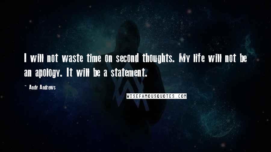 Andy Andrews Quotes: I will not waste time on second thoughts. My life will not be an apology. It will be a statement.