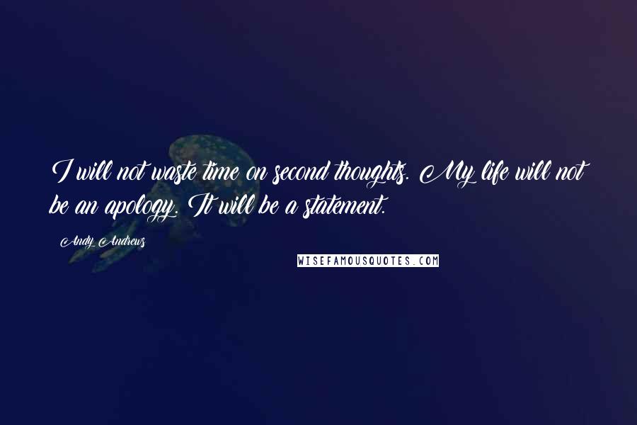 Andy Andrews Quotes: I will not waste time on second thoughts. My life will not be an apology. It will be a statement.