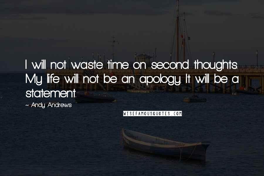 Andy Andrews Quotes: I will not waste time on second thoughts. My life will not be an apology. It will be a statement.
