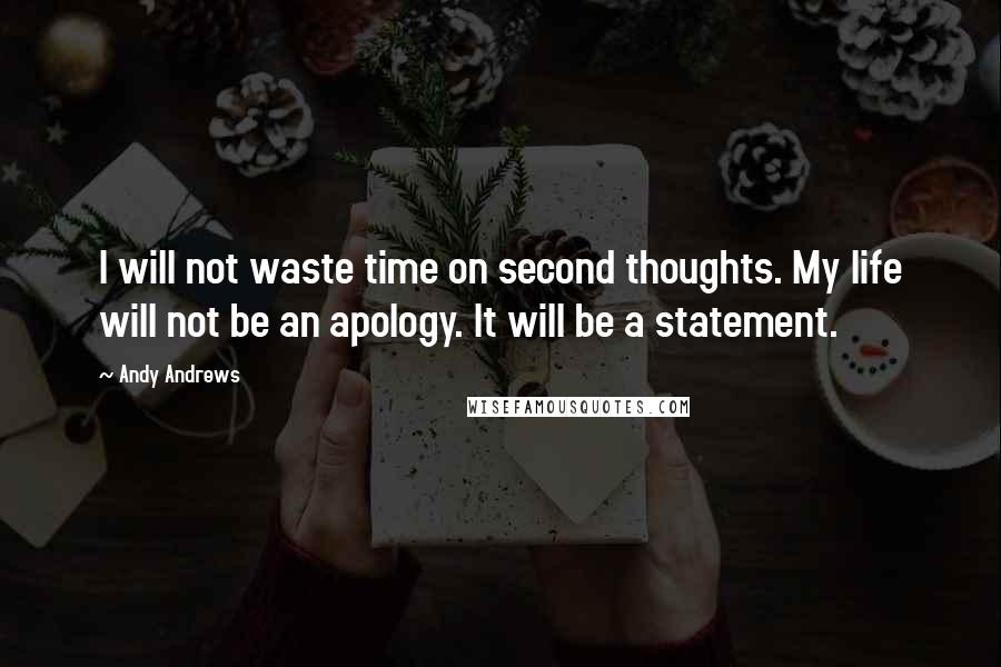 Andy Andrews Quotes: I will not waste time on second thoughts. My life will not be an apology. It will be a statement.