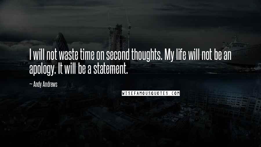 Andy Andrews Quotes: I will not waste time on second thoughts. My life will not be an apology. It will be a statement.