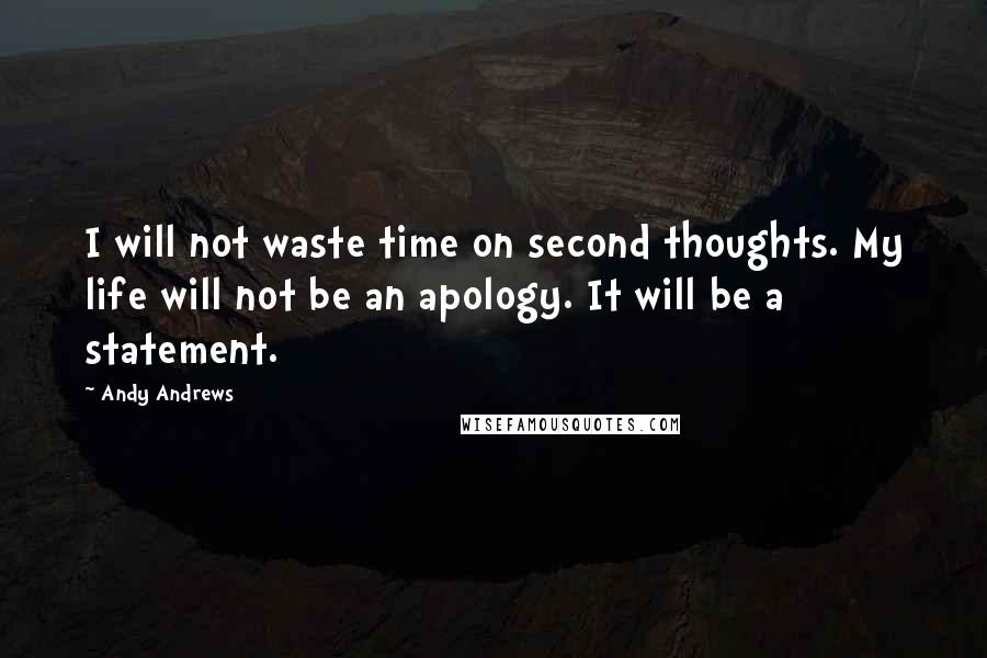 Andy Andrews Quotes: I will not waste time on second thoughts. My life will not be an apology. It will be a statement.