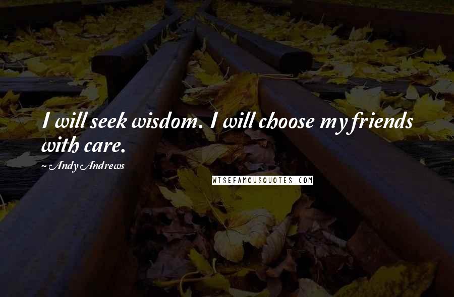 Andy Andrews Quotes: I will seek wisdom. I will choose my friends with care.