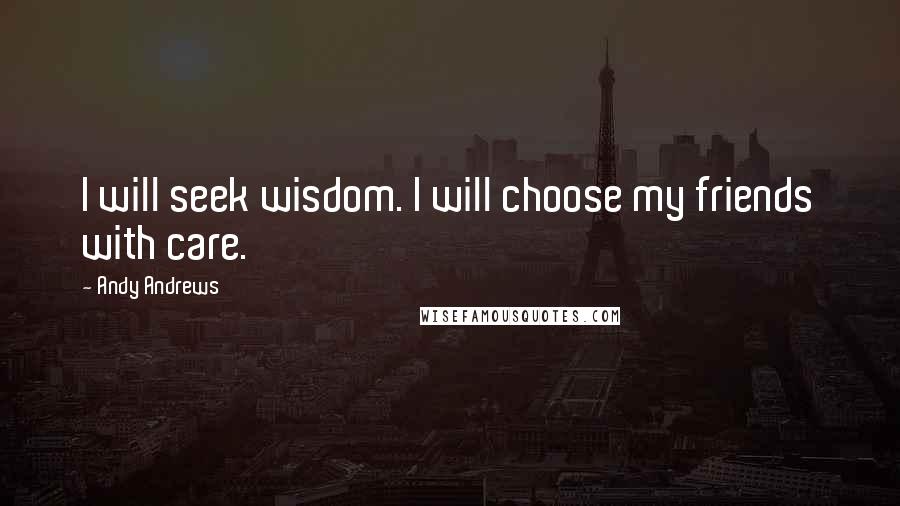 Andy Andrews Quotes: I will seek wisdom. I will choose my friends with care.