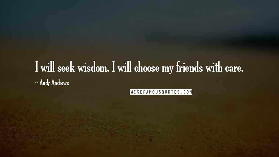 Andy Andrews Quotes: I will seek wisdom. I will choose my friends with care.