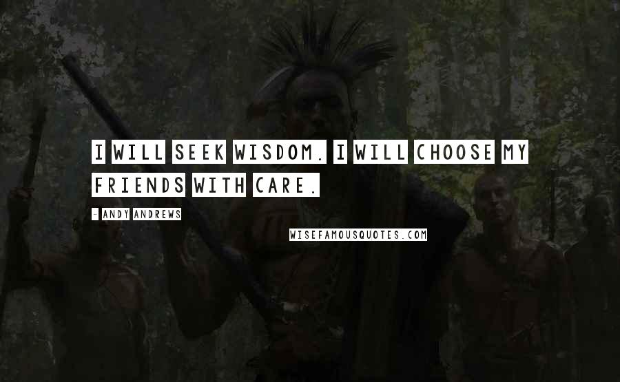 Andy Andrews Quotes: I will seek wisdom. I will choose my friends with care.