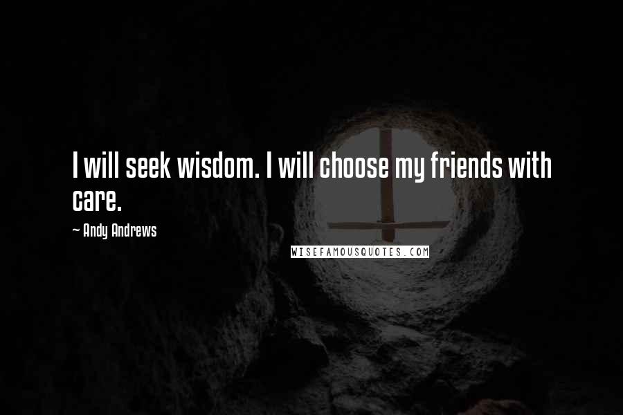 Andy Andrews Quotes: I will seek wisdom. I will choose my friends with care.