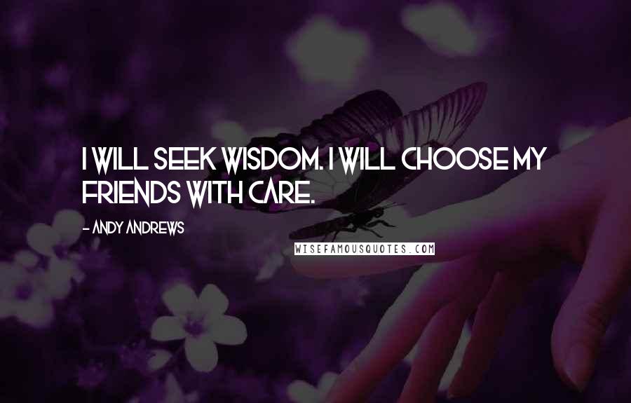 Andy Andrews Quotes: I will seek wisdom. I will choose my friends with care.