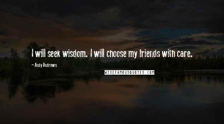 Andy Andrews Quotes: I will seek wisdom. I will choose my friends with care.