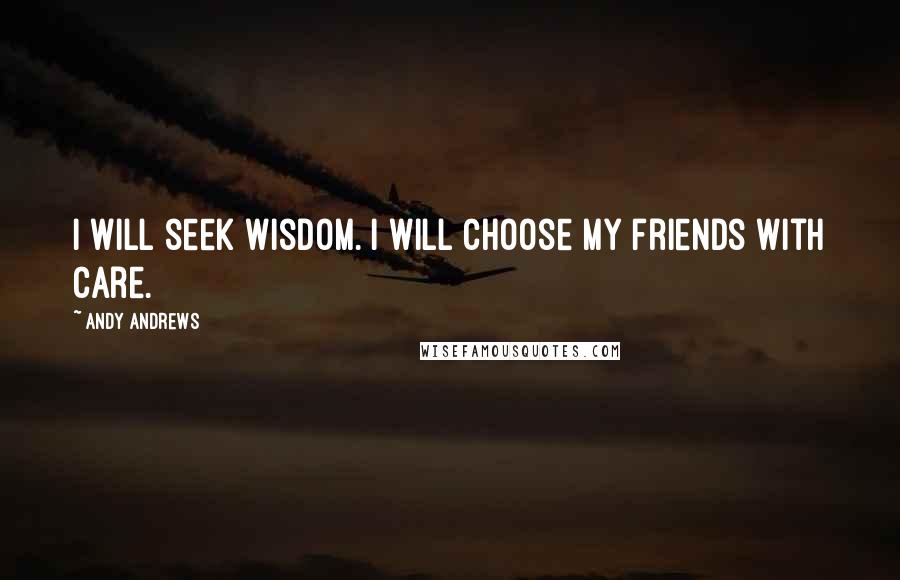 Andy Andrews Quotes: I will seek wisdom. I will choose my friends with care.